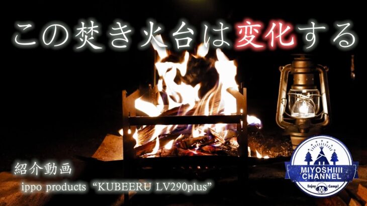 【キャンプ道具紹介】オススメの焚き火台。ippo productsさんの“KUBEERU LV290plus” 変化する焚き火台、しっかりしているのに軽量コンパクトなんです！