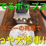 【キャンプ道具編】溢れでるポップコーン！ディズニーの再現であわや大惨事！