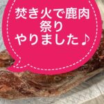 焚き火で鹿肉祭り＆キャンプやりました♪贅沢なキャンプ飯、美味かった〜！