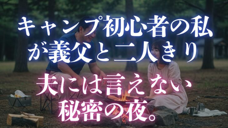 【朗読】キャンプ初心者の私が義父と二人きりでキャンプに。山奥で芽生えた禁断の想い、夫には言えない秘密の夜。【大人の恋愛】